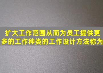 扩大工作范围,从而为员工提供更多的工作种类的工作设计方法称为()。