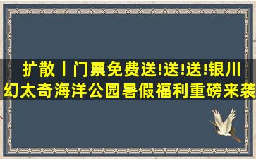 扩散丨门票免费送!送!送!银川幻太奇海洋公园暑假福利,重磅来袭!