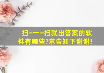 扫=一=扫就出答案的软件有哪些?求告知下,谢谢!