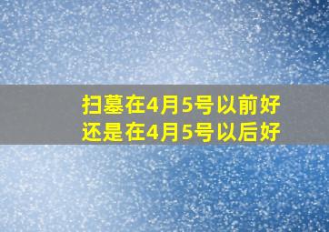 扫墓在4月5号以前好还是在4月5号以后好