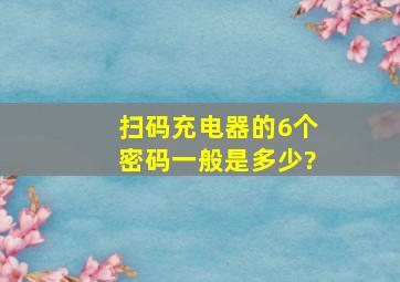 扫码充电器的6个密码一般是多少?