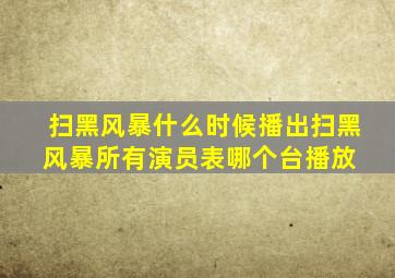 扫黑风暴什么时候播出,扫黑风暴所有演员表,哪个台播放 