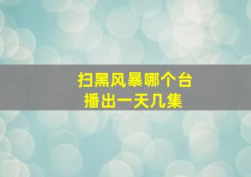 扫黑风暴哪个台播出一天几集 