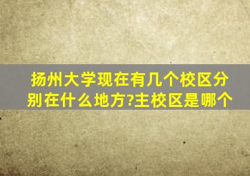 扬州大学现在有几个校区,分别在什么地方?主校区是哪个