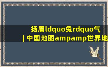 扬眉“兔”气 | 中国地图&世界地图册,需要的朋友看过来!