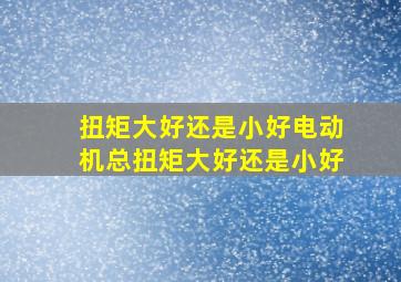 扭矩大好还是小好,电动机总扭矩大好还是小好