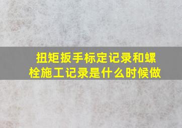 扭矩扳手标定记录和螺栓施工记录是什么时候做