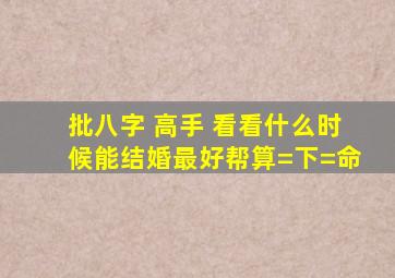 批八字 高手 看看什么时候能结婚,最好帮算=下=命