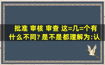 批准 审核 审查 这=几=个有什么不同? 是不是都理解为:认可并签字同意?