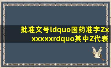 批准文号“国药准字Zxxxxxx”其中Z代表