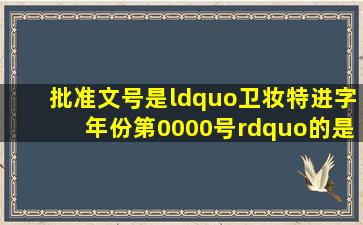 批准文号是“卫妆特进字(年份)第0000号”的是()