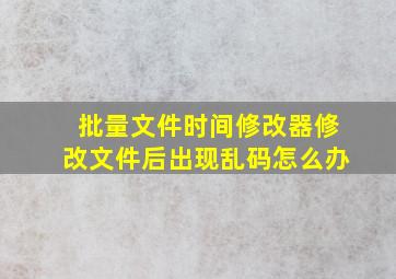 批量文件时间修改器修改文件后出现乱码怎么办