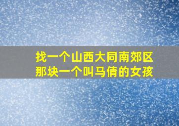 找一个山西大同南郊区那块一个叫马倩的女孩