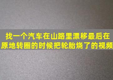 找一个汽车在山路里漂移,最后在原地转圈的时候把轮胎烧了的视频