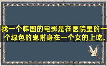 找一个韩国的电影,是在医院里的,一个绿色的鬼附身在一个女的上,吃...