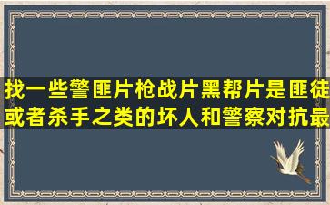 找一些警匪片,枪战片,黑帮片是匪徒或者杀手之类的坏人和警察对抗,最 ...