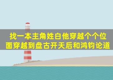 找一本主角姓白,他穿越个个位面穿越到盘古开天后和鸿钧论道