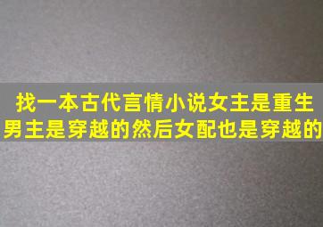 找一本古代言情小说,女主是重生,男主是穿越的,然后女配也是穿越的