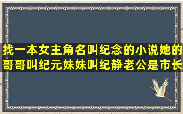 找一本女主角名叫纪念的小说,她的哥哥叫纪元,妹妹叫纪静,老公是市长