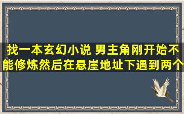 找一本玄幻小说 男主角刚开始不能修炼,然后在悬崖地址下遇到两个女...