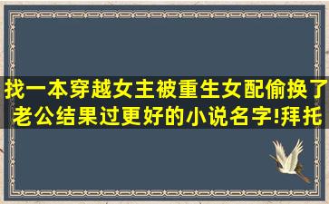 找一本穿越女主被重生女配偷换了老公结果过更好的小说名字!拜托(