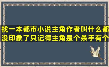 找一本都市小说,主角作者叫什么都没印象了,只记得主角是个杀手,有个...