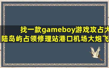 找一款gameboy游戏,攻占大陆岛屿占领修理站港口机场,大炮飞机战舰...