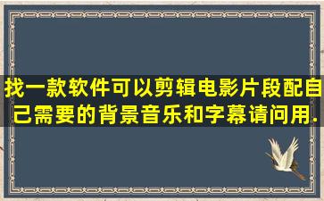 找一款软件,可以剪辑电影片段,配自己需要的背景音乐和字幕,请问用...