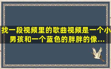 找一段视频里的歌曲。视频是一个小男孩和一个蓝色的、胖胖的,像...