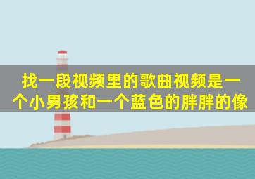 找一段视频里的歌曲。视频是一个小男孩和一个蓝色的、胖胖的像