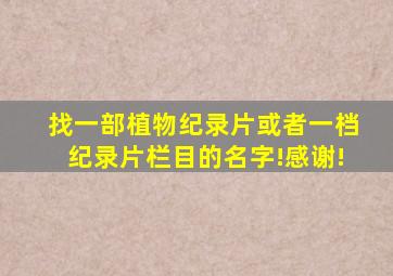 找一部植物纪录片,或者一档纪录片栏目的名字!感谢!