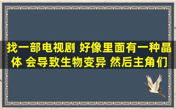 找一部电视剧 好像里面有一种晶体 会导致生物变异 然后主角们就再...