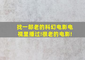 找一部老的科幻电影,电视里播过!很老的电影!