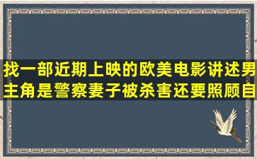 找一部近期上映的欧美电影讲述男主角是警察妻子被杀害还要照顾自己...