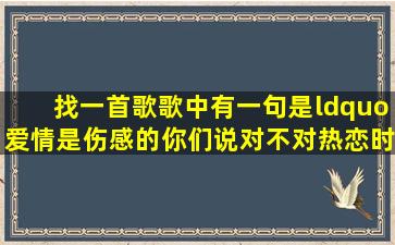 找一首歌,歌中有一句是“爱情是伤感的,你们说对不对,热恋时说的话都...