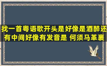 找一首粤语歌,开头是好像是酒醉,还有中间好像有发音是 何须马革裹尸...