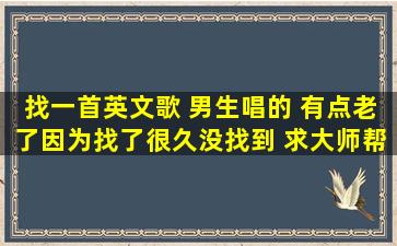 找一首英文歌 男生唱的 有点老了因为找了很久没找到 求大师帮忙找找