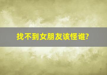 找不到女朋友该怪谁?