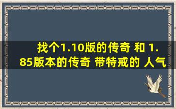 找个1.10版的传奇 和 1.85版本的传奇 带特戒的 人气高点的