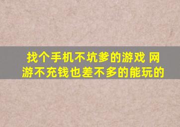 找个手机不坑爹的游戏 网游不充钱也差不多的能玩的