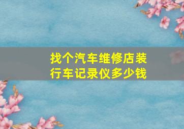 找个汽车维修店装行车记录仪多少钱