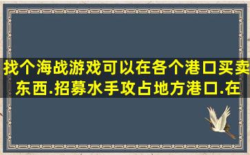 找个海战游戏,可以在各个港口买卖东西.招募水手,攻占地方港口.在海上...