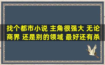 找个都市小说 主角很强大 无论商界 还是别的领域 最好还有杀手身份 ...