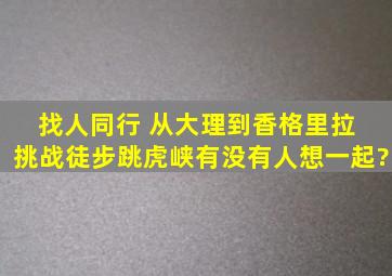 找人同行, 从大理到香格里拉, 挑战徒步跳虎峡,有没有人想一起?