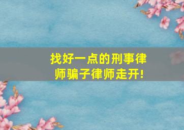 找好一点的刑事律师,骗子律师走开!