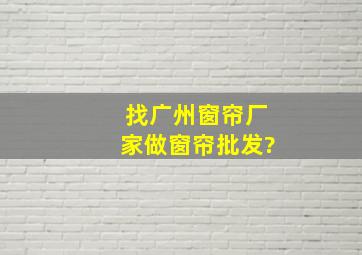 找广州窗帘厂家做窗帘批发?