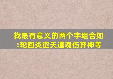 找最有意义的两个字组合、、、如:轮回、炎涩、天道、魂伤、弃神、等