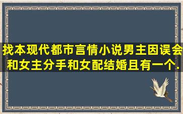 找本现代都市言情小说,男主因误会和女主分手,和女配结婚且有一个...