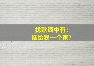 找歌,词中有:谁给我一个家?