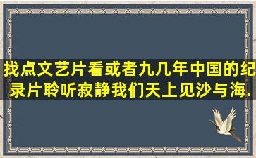 找点文艺片看,或者九几年中国的纪录片,聆听寂静,我们天上见,沙与海,...